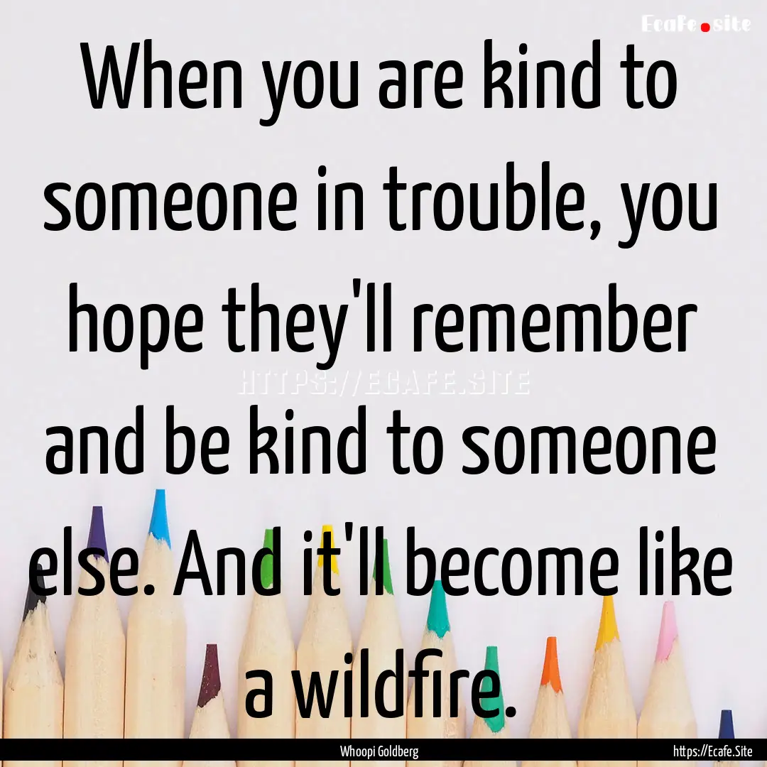 When you are kind to someone in trouble,.... : Quote by Whoopi Goldberg