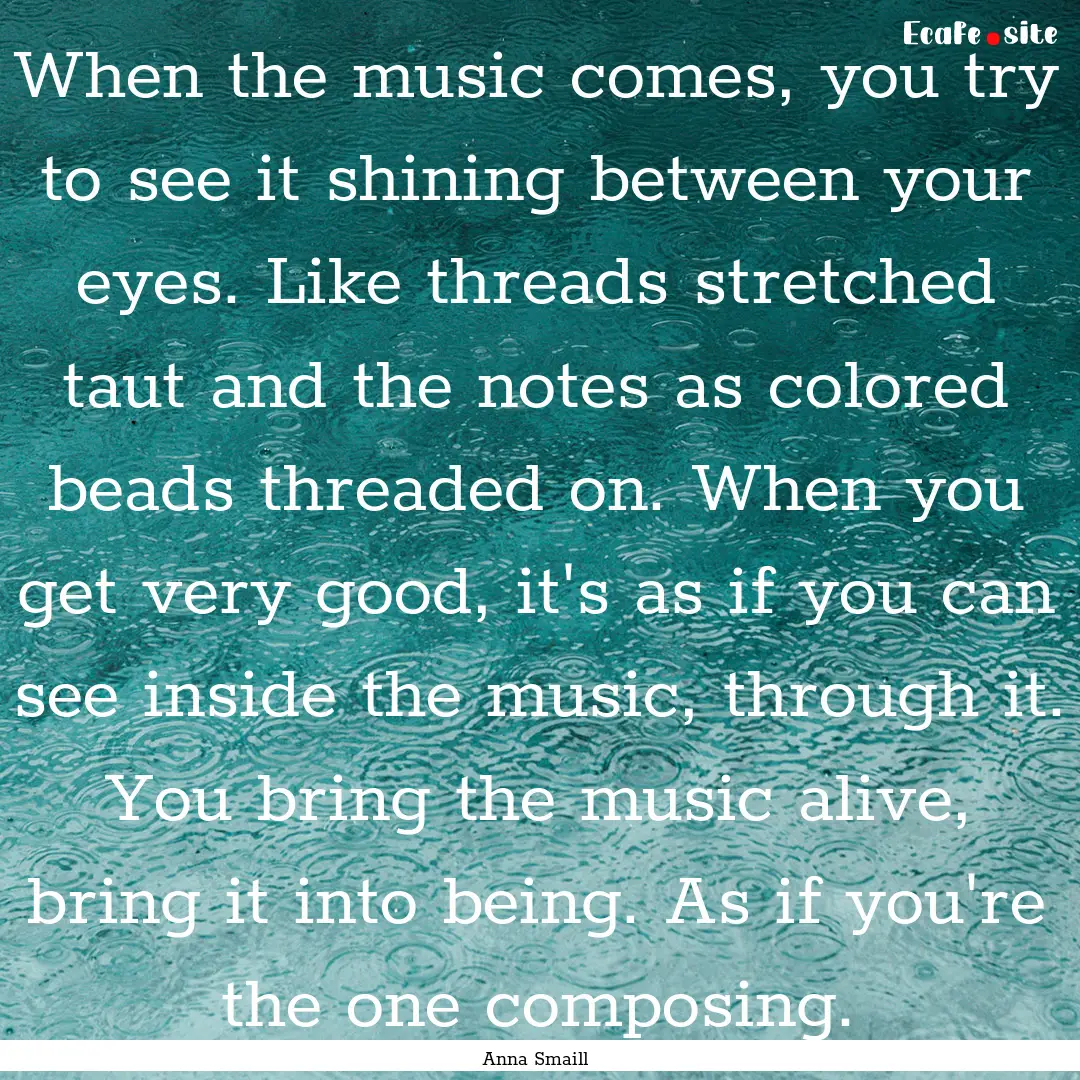 When the music comes, you try to see it shining.... : Quote by Anna Smaill