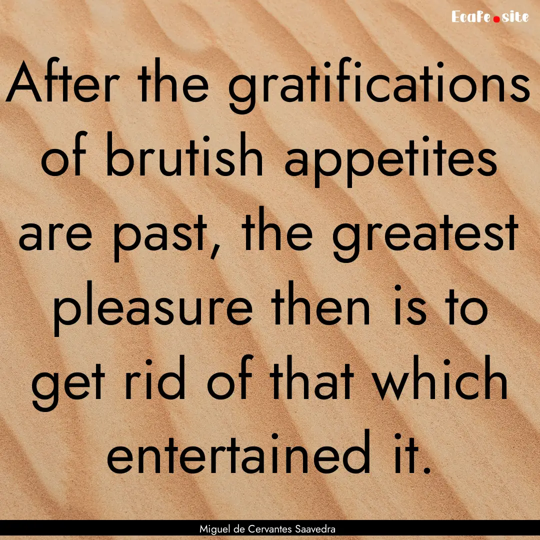 After the gratifications of brutish appetites.... : Quote by Miguel de Cervantes Saavedra