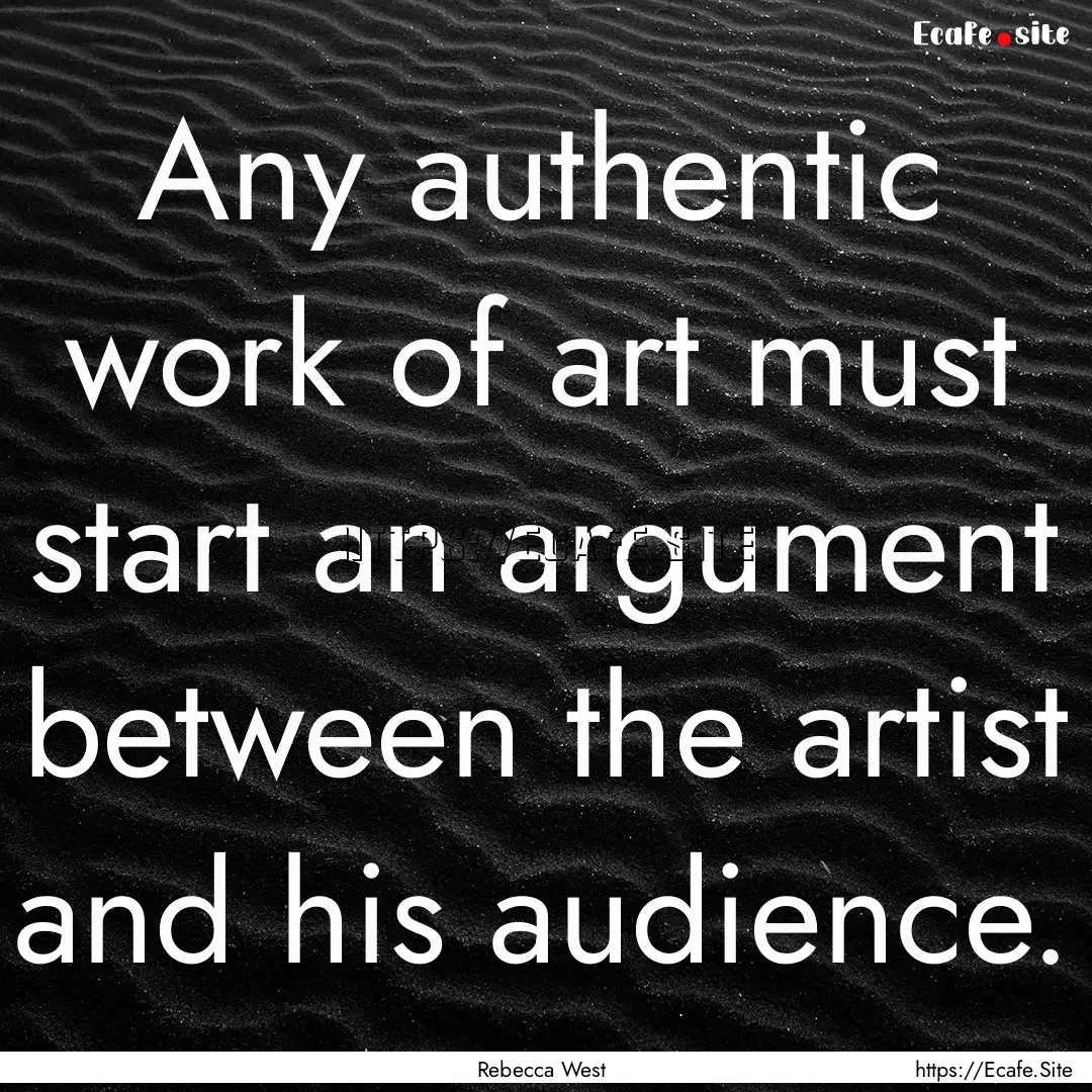 Any authentic work of art must start an argument.... : Quote by Rebecca West