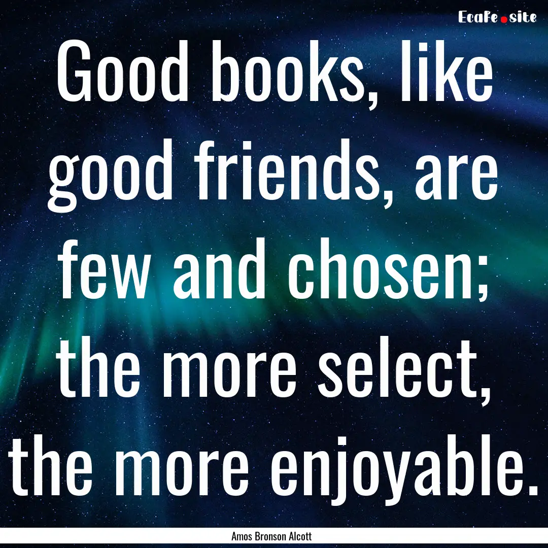 Good books, like good friends, are few and.... : Quote by Amos Bronson Alcott