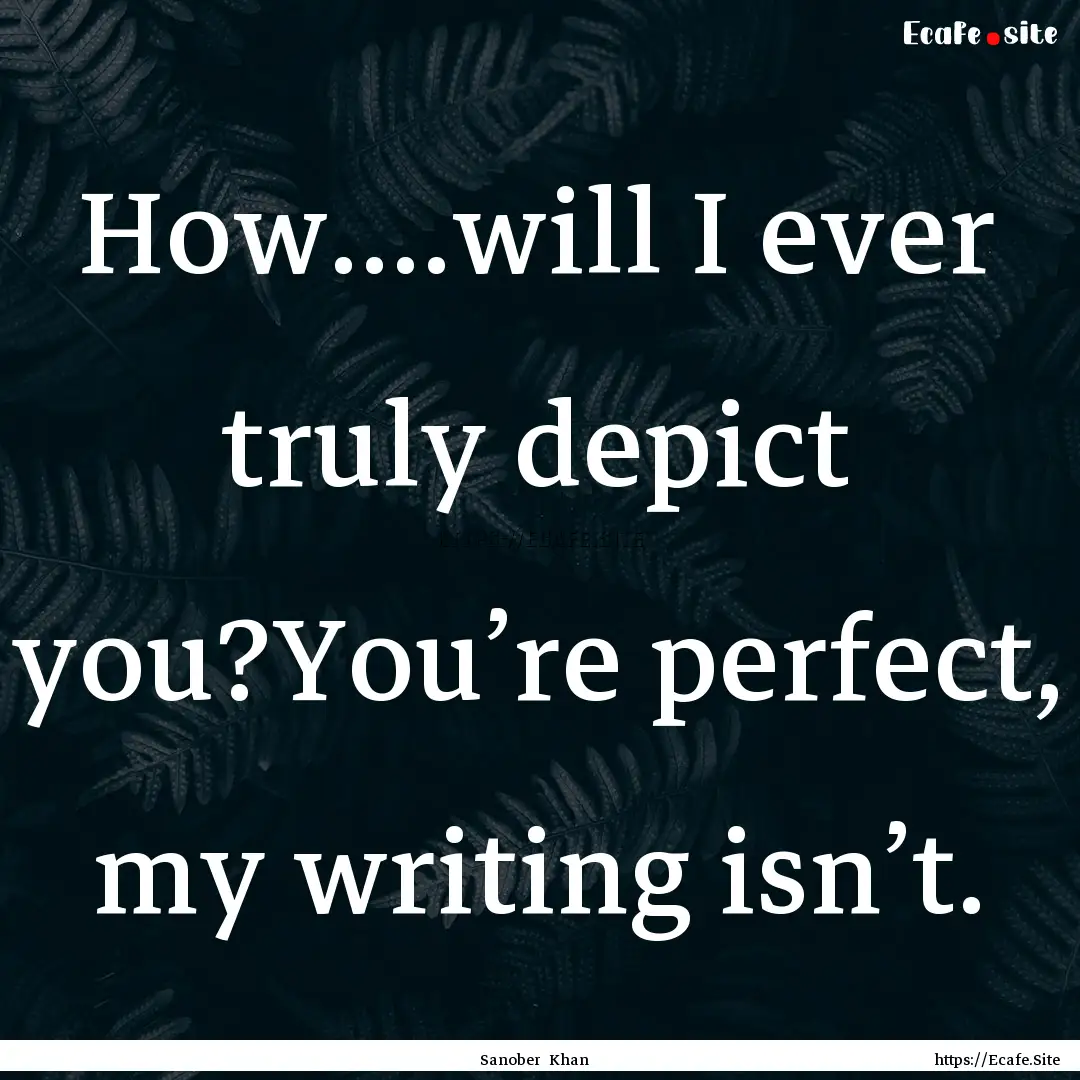 How....will I ever truly depict you?You’re.... : Quote by Sanober Khan