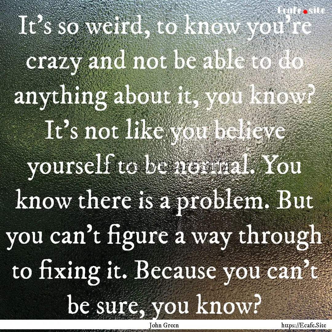 It’s so weird, to know you’re crazy and.... : Quote by John Green