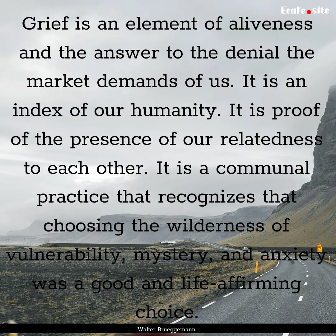 Grief is an element of aliveness and the.... : Quote by Walter Brueggemann