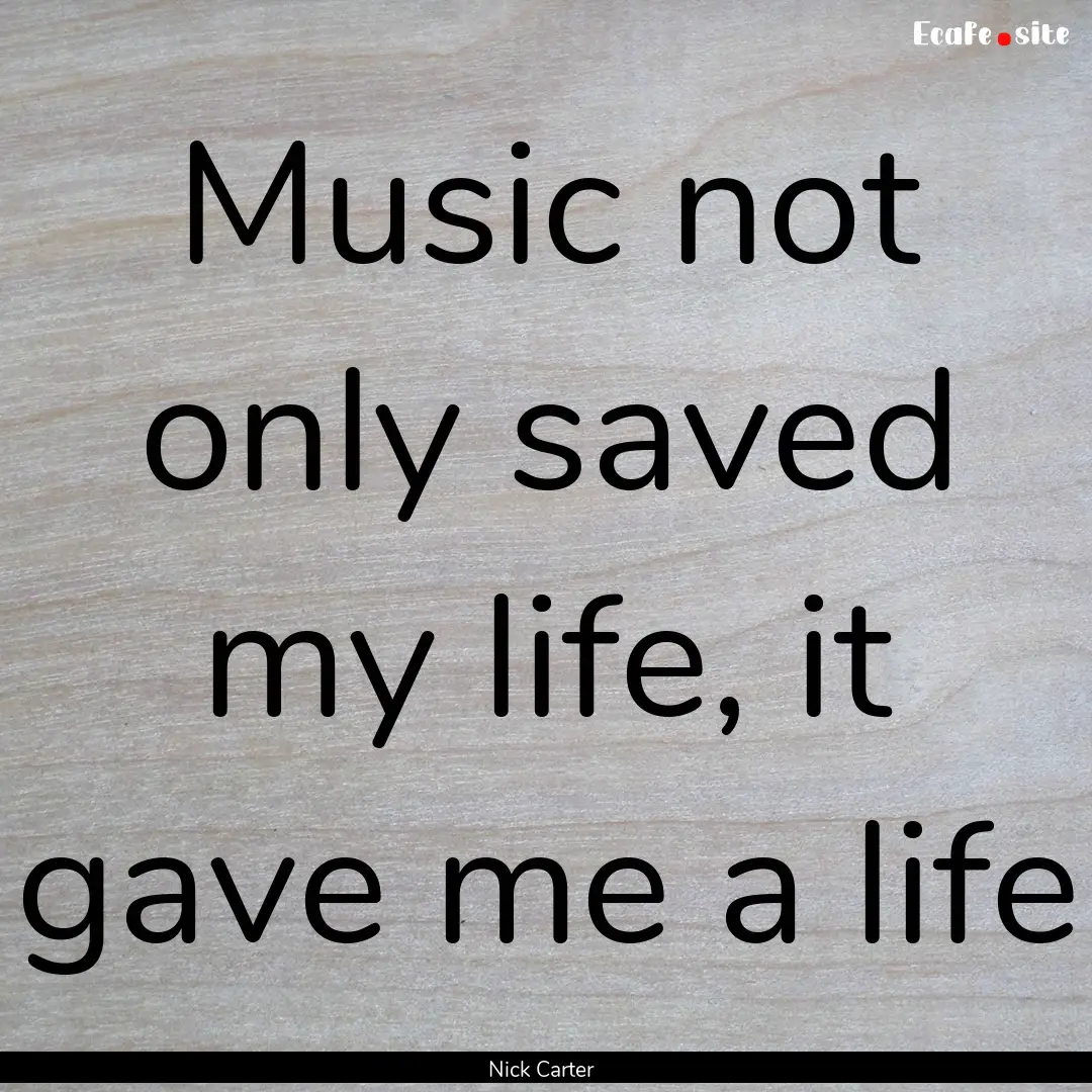 Music not only saved my life, it gave me.... : Quote by Nick Carter