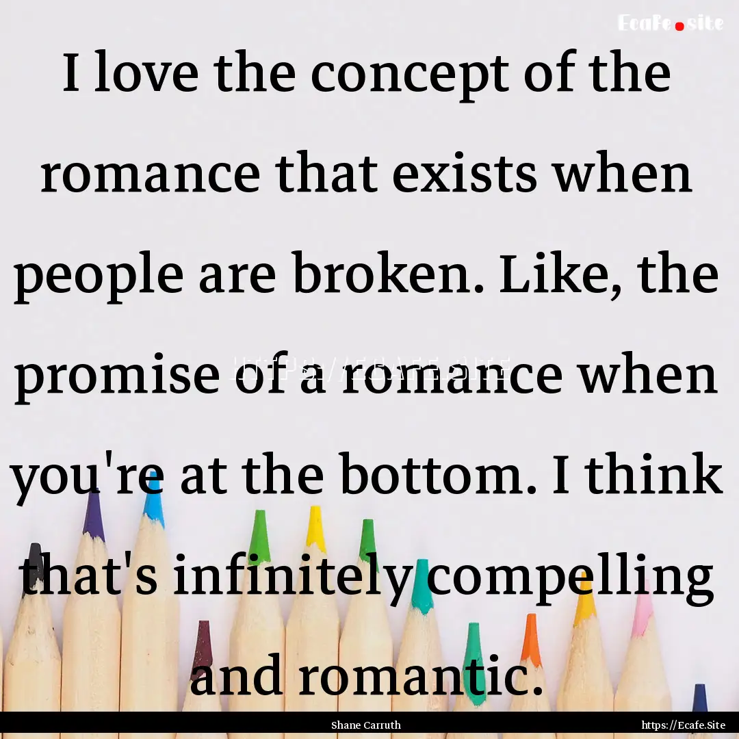 I love the concept of the romance that exists.... : Quote by Shane Carruth