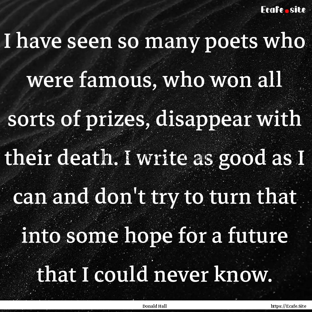 I have seen so many poets who were famous,.... : Quote by Donald Hall