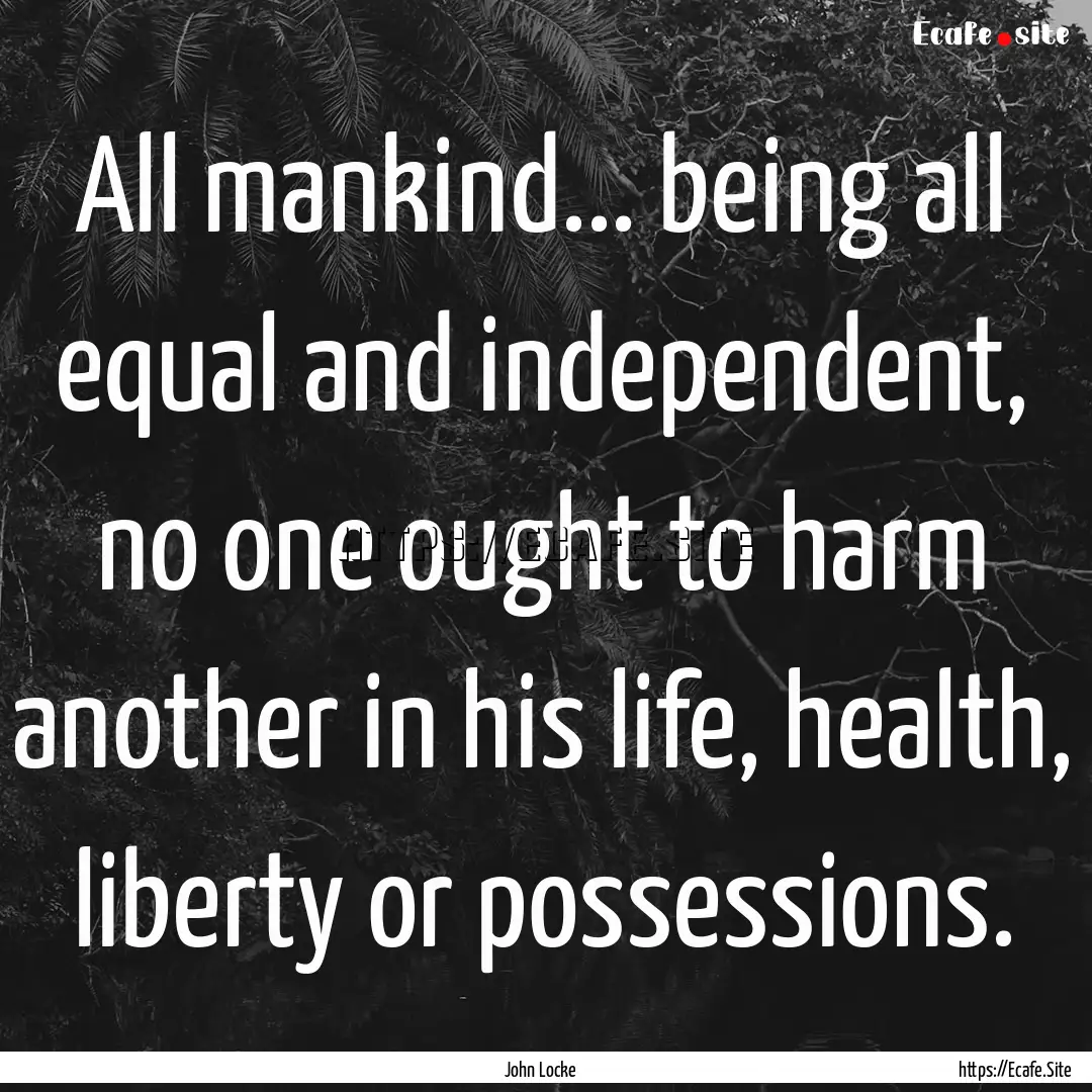 All mankind... being all equal and independent,.... : Quote by John Locke