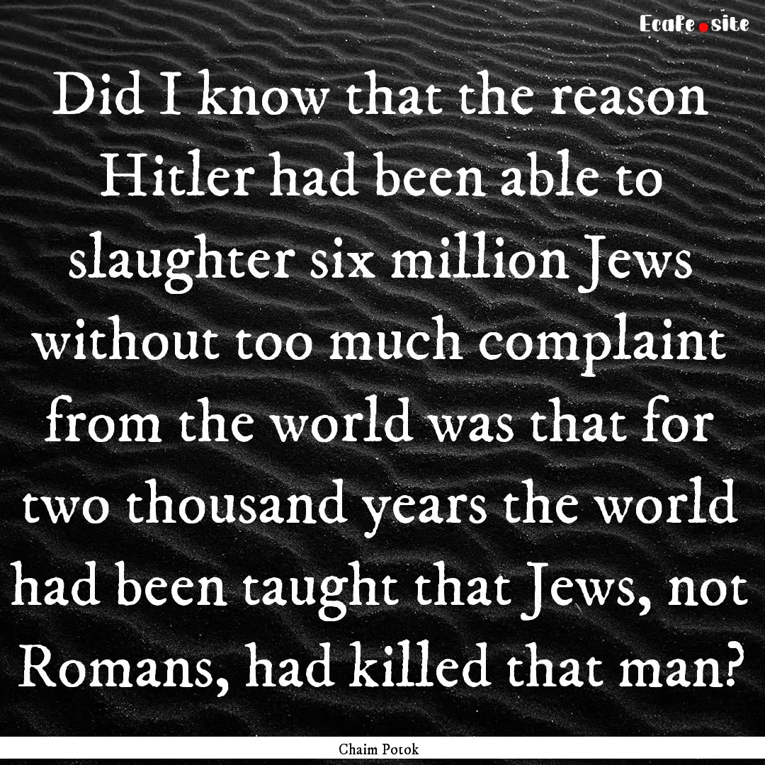 Did I know that the reason Hitler had been.... : Quote by Chaim Potok