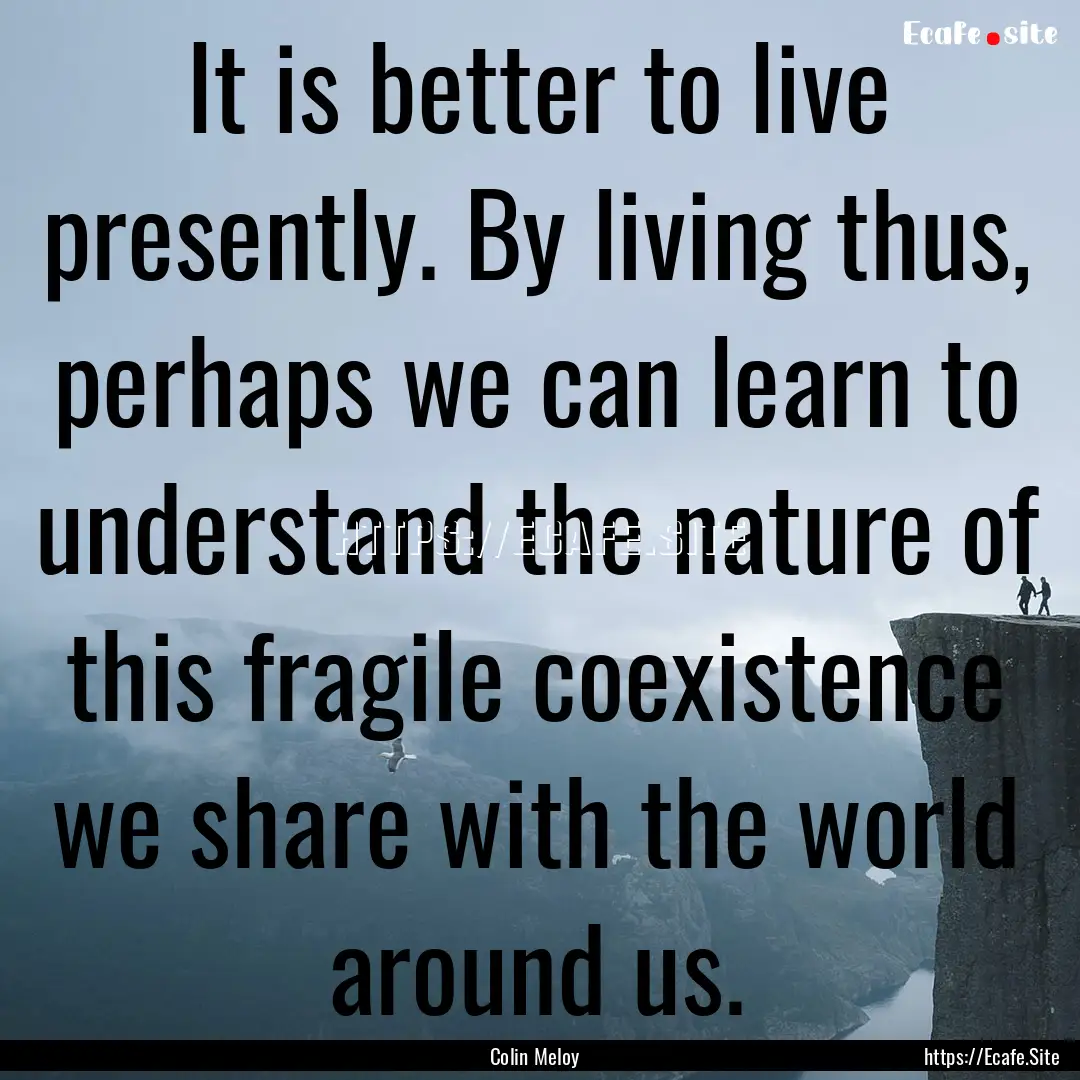 It is better to live presently. By living.... : Quote by Colin Meloy