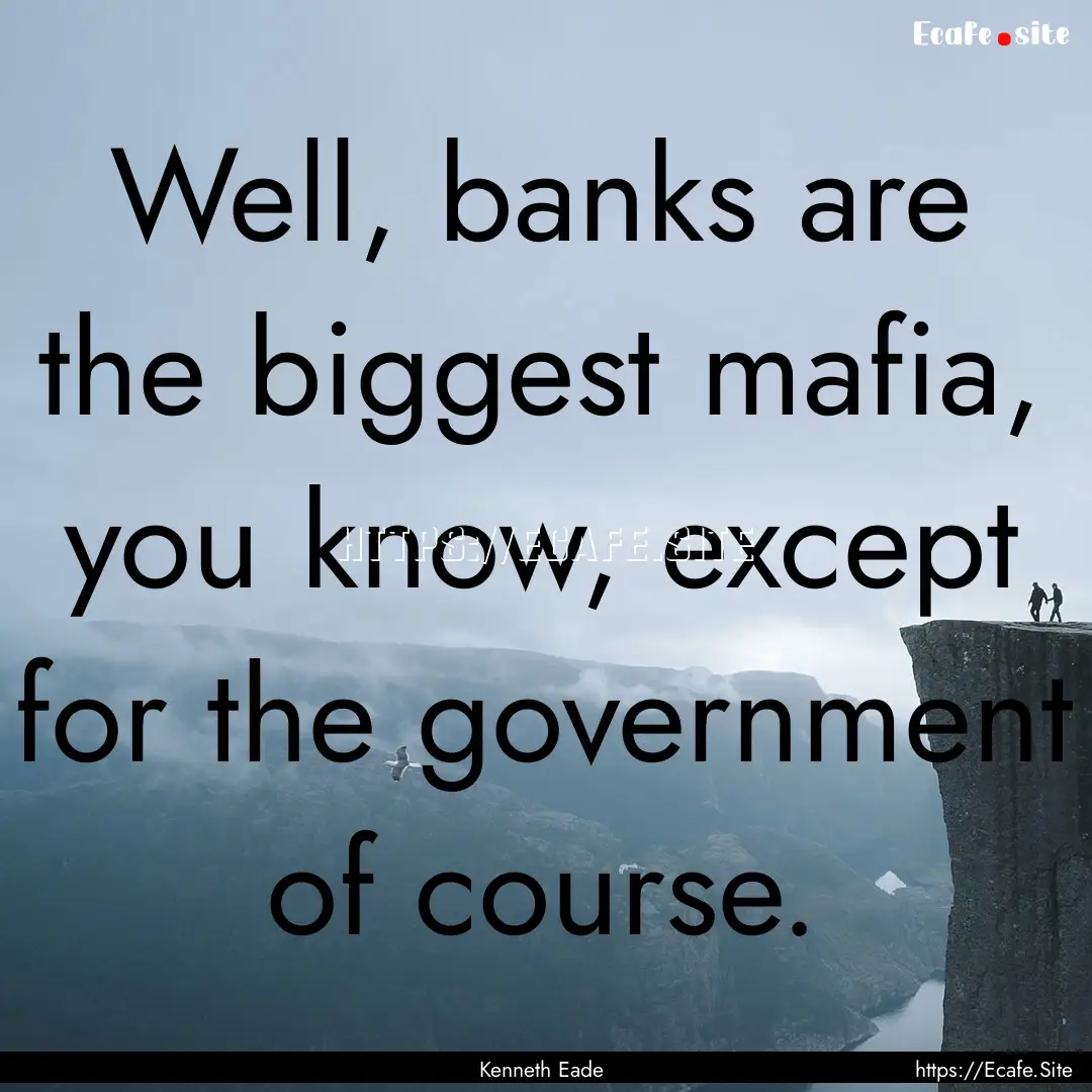 Well, banks are the biggest mafia, you know,.... : Quote by Kenneth Eade