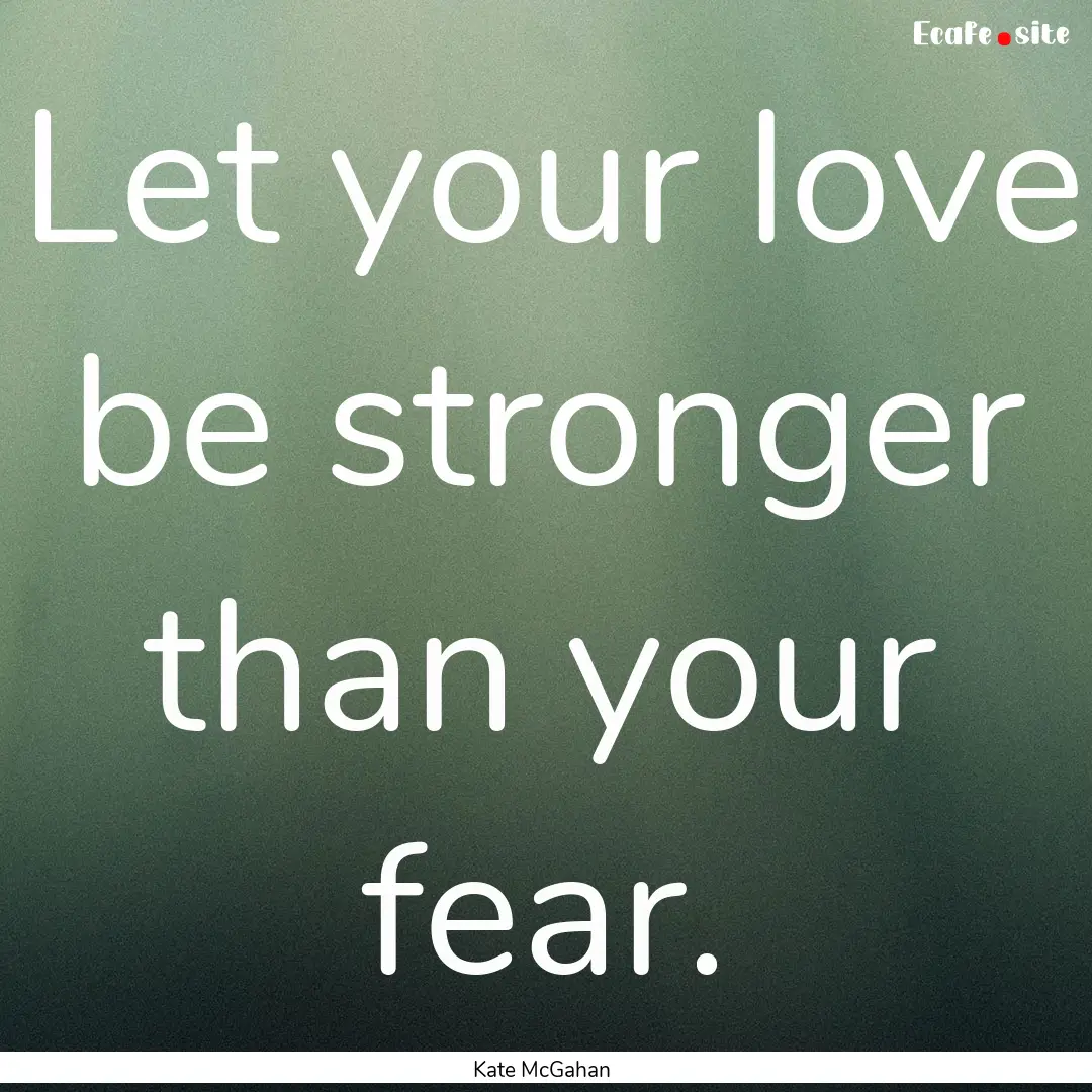 Let your love be stronger than your fear..... : Quote by Kate McGahan