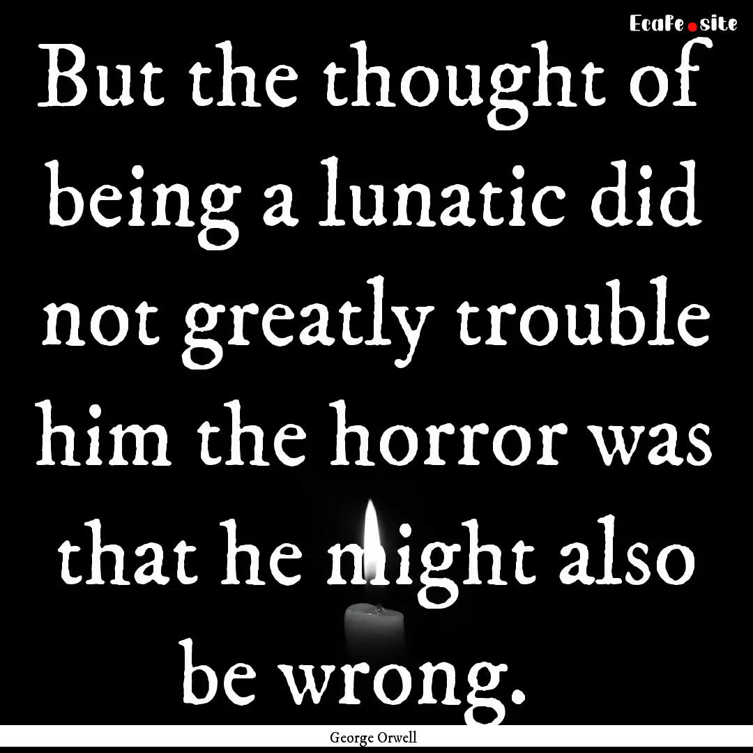 But the thought of being a lunatic did not.... : Quote by George Orwell