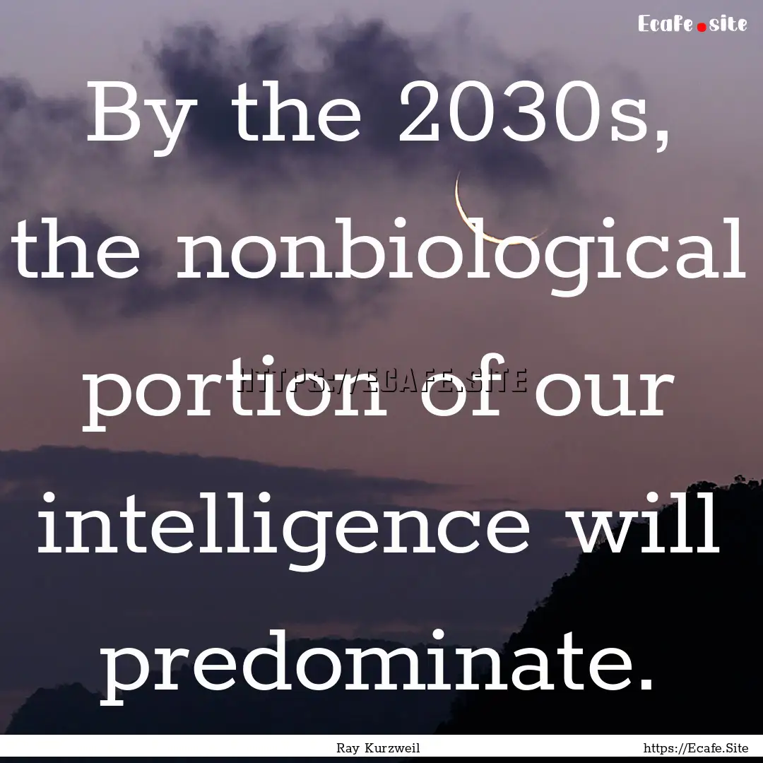 By the 2030s, the nonbiological portion of.... : Quote by Ray Kurzweil