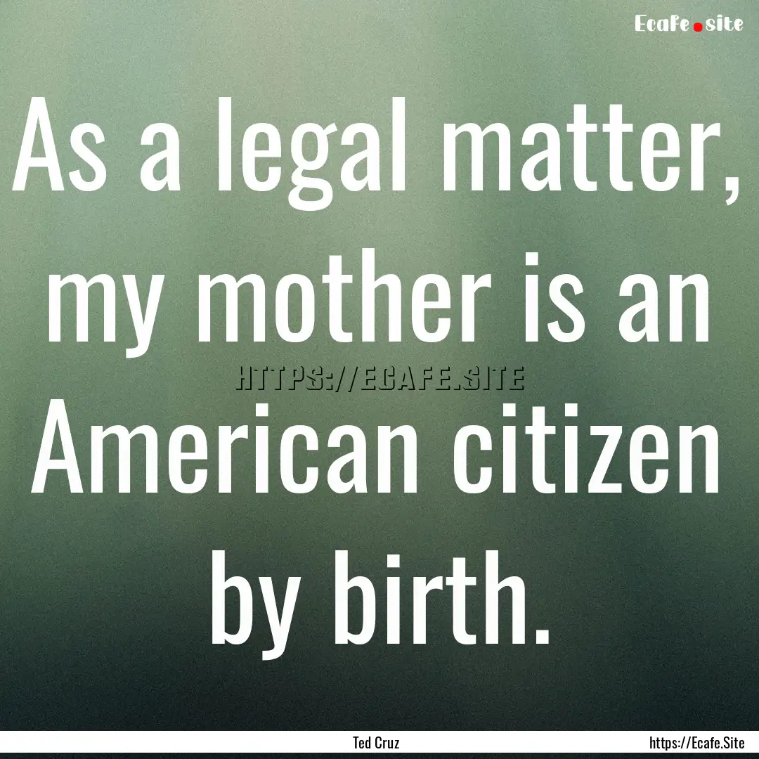 As a legal matter, my mother is an American.... : Quote by Ted Cruz