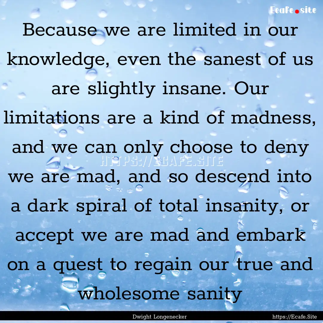 Because we are limited in our knowledge,.... : Quote by Dwight Longenecker