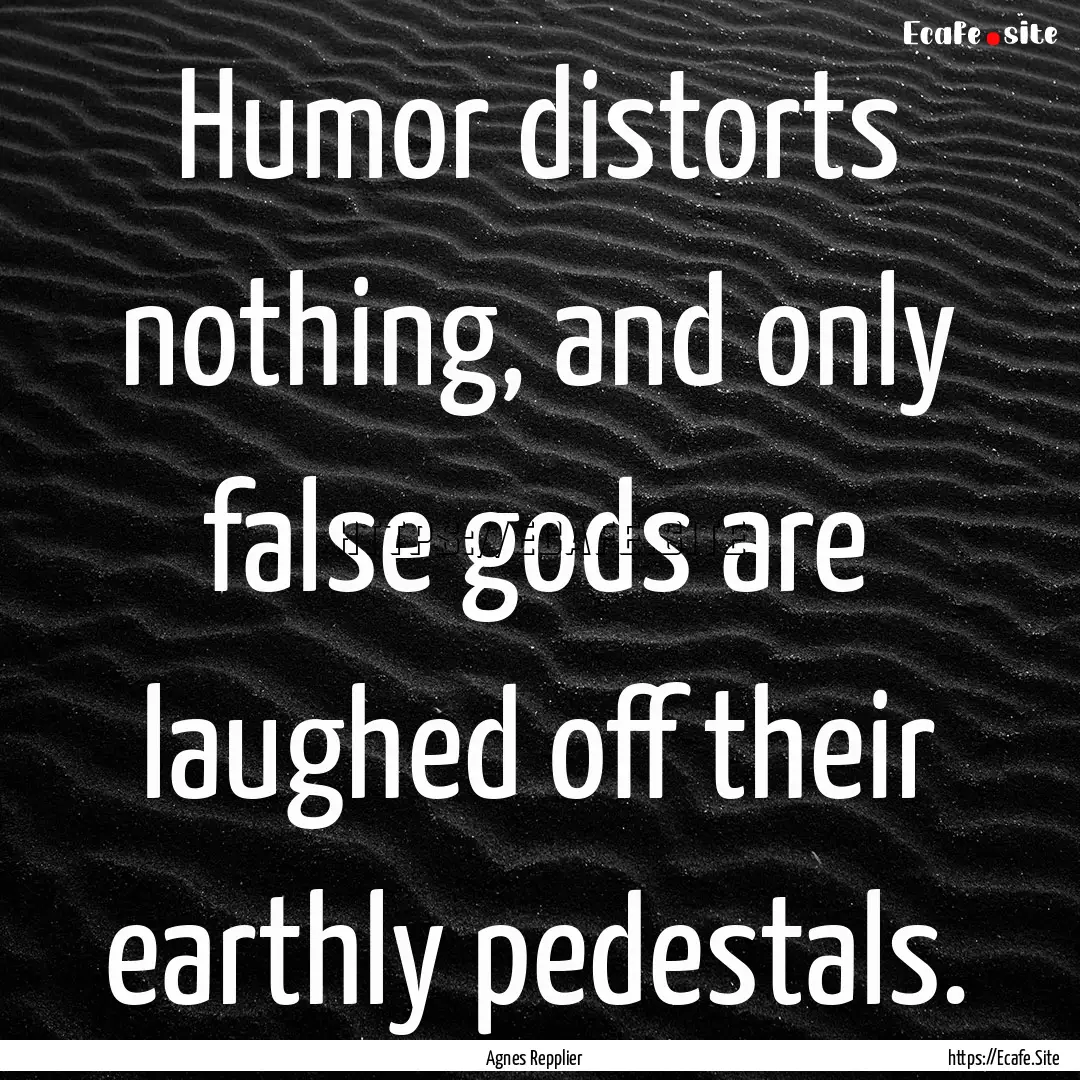 Humor distorts nothing, and only false gods.... : Quote by Agnes Repplier