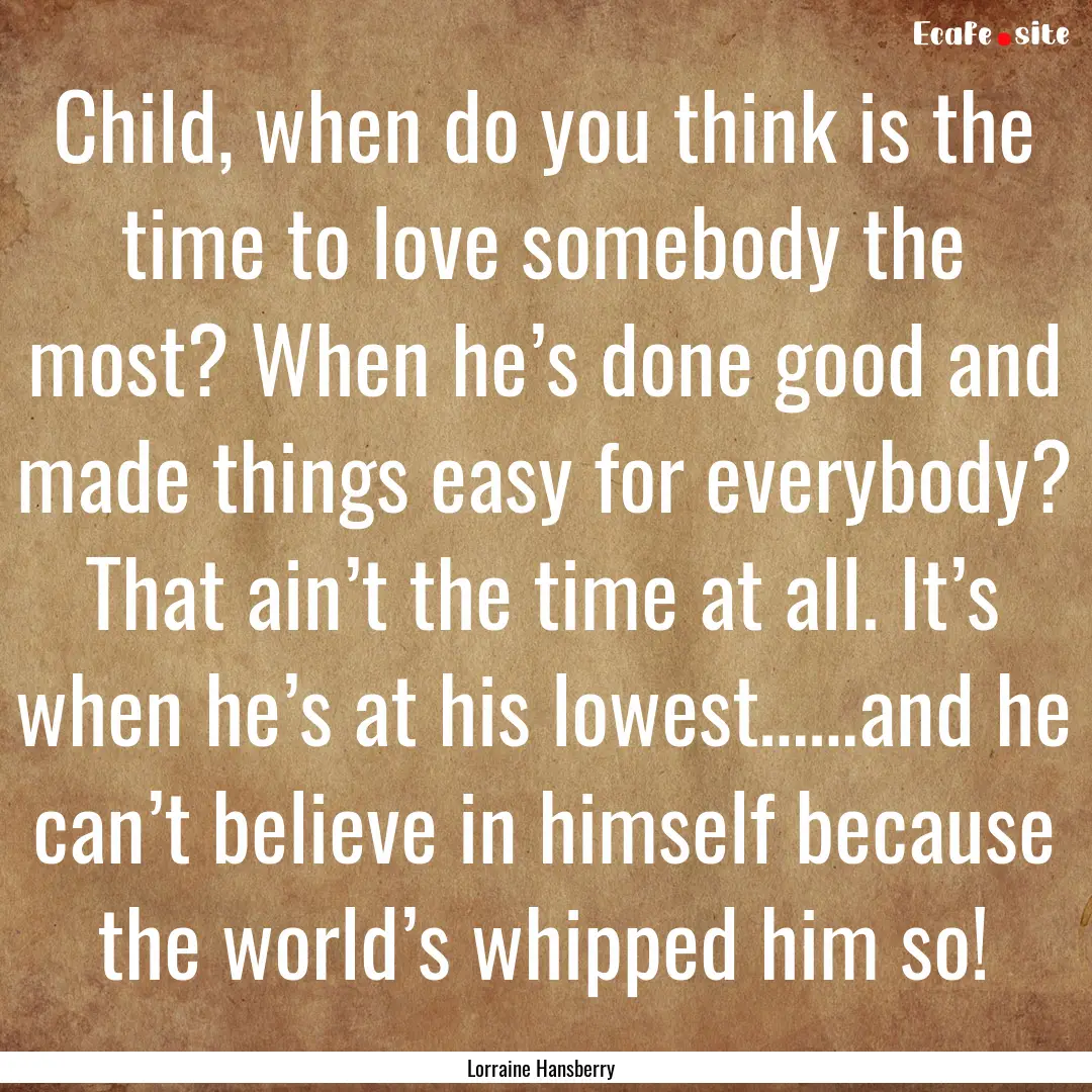 Child, when do you think is the time to love.... : Quote by Lorraine Hansberry