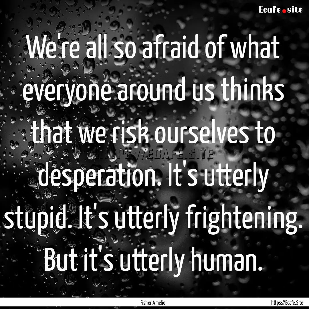 We're all so afraid of what everyone around.... : Quote by Fisher Amelie