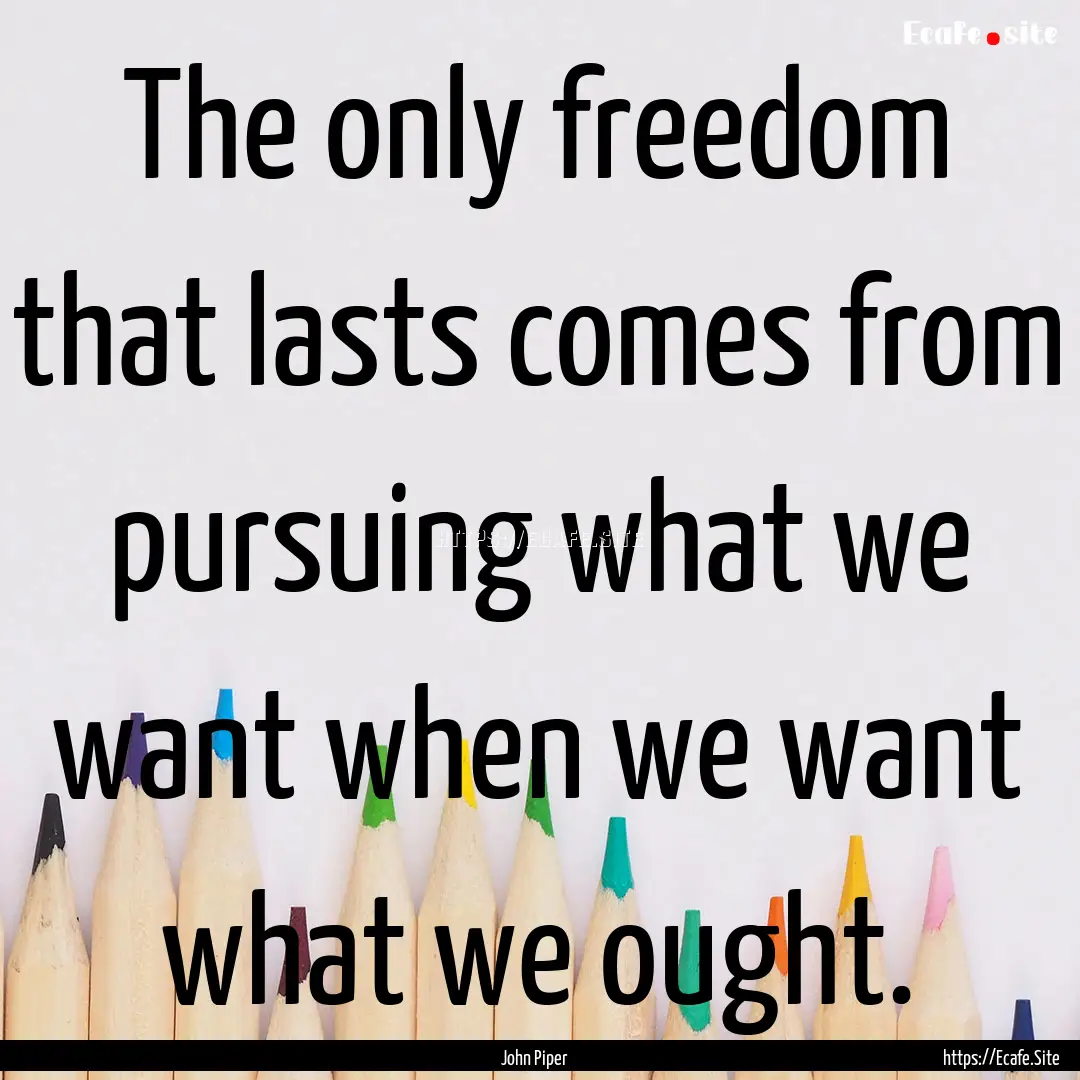 The only freedom that lasts comes from pursuing.... : Quote by John Piper