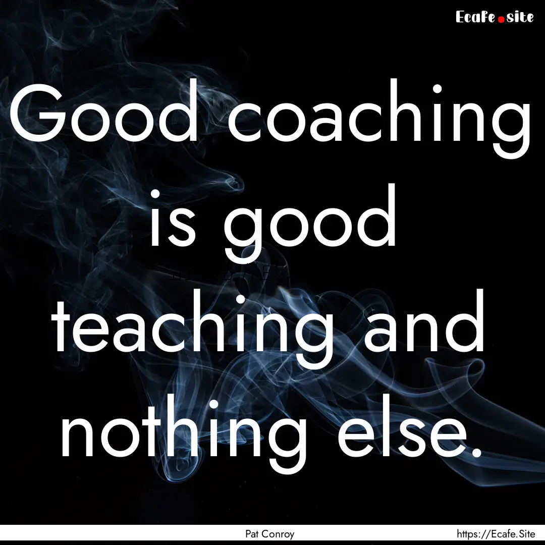 Good coaching is good teaching and nothing.... : Quote by Pat Conroy