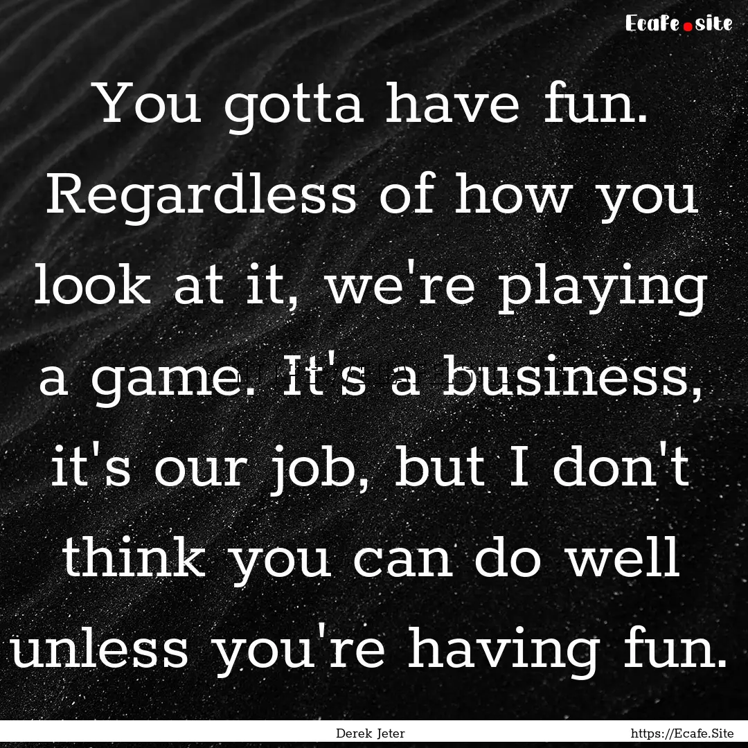 You gotta have fun. Regardless of how you.... : Quote by Derek Jeter