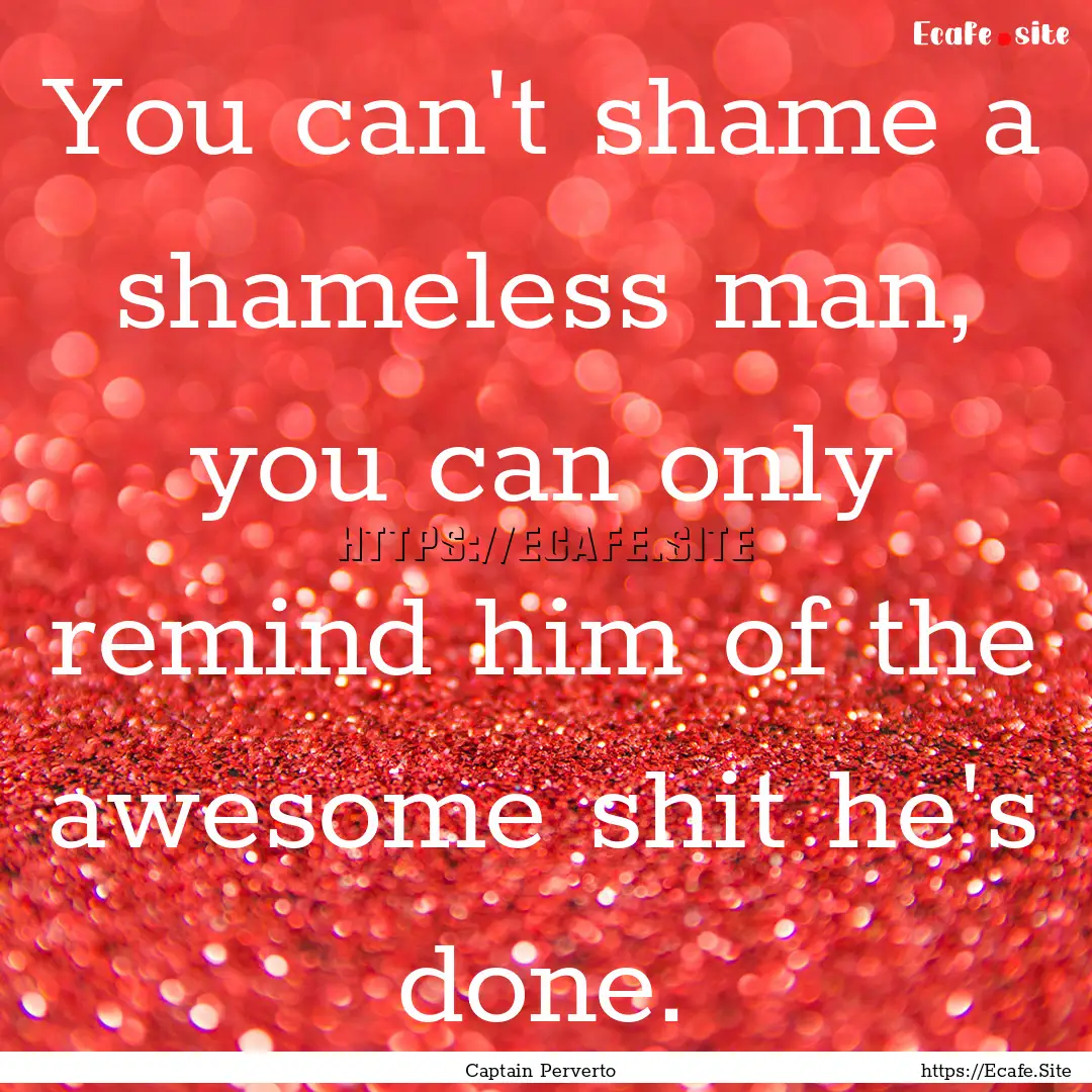 You can't shame a shameless man, you can.... : Quote by Captain Perverto