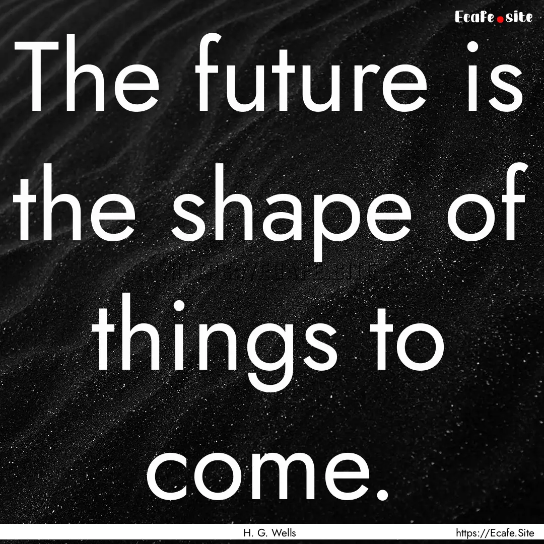 The future is the shape of things to come..... : Quote by H. G. Wells