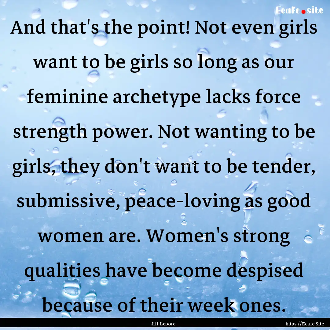 And that's the point! Not even girls want.... : Quote by Jill Lepore