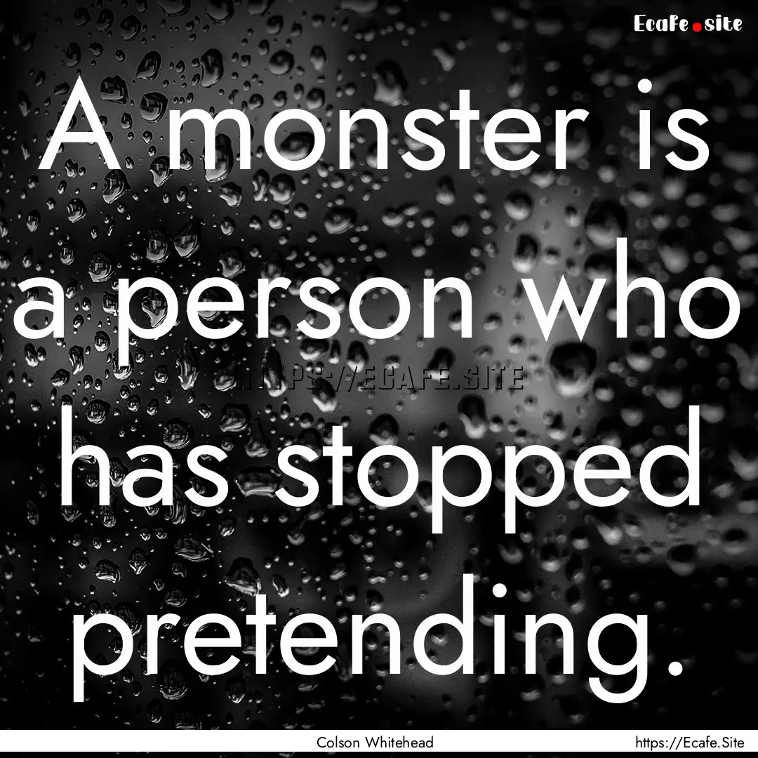 A monster is a person who has stopped pretending..... : Quote by Colson Whitehead