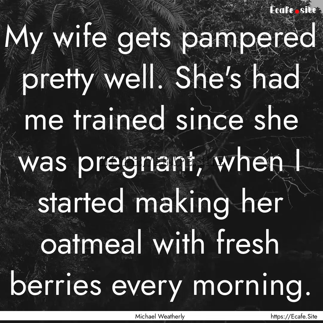 My wife gets pampered pretty well. She's.... : Quote by Michael Weatherly