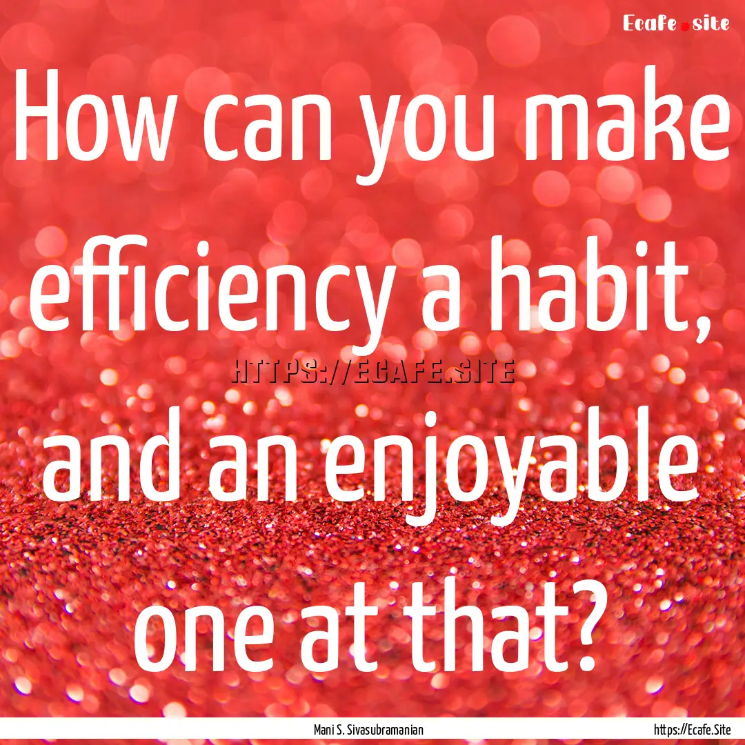 How can you make efficiency a habit, and.... : Quote by Mani S. Sivasubramanian