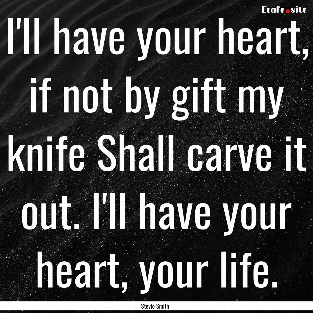 I'll have your heart, if not by gift my knife.... : Quote by Stevie Smith