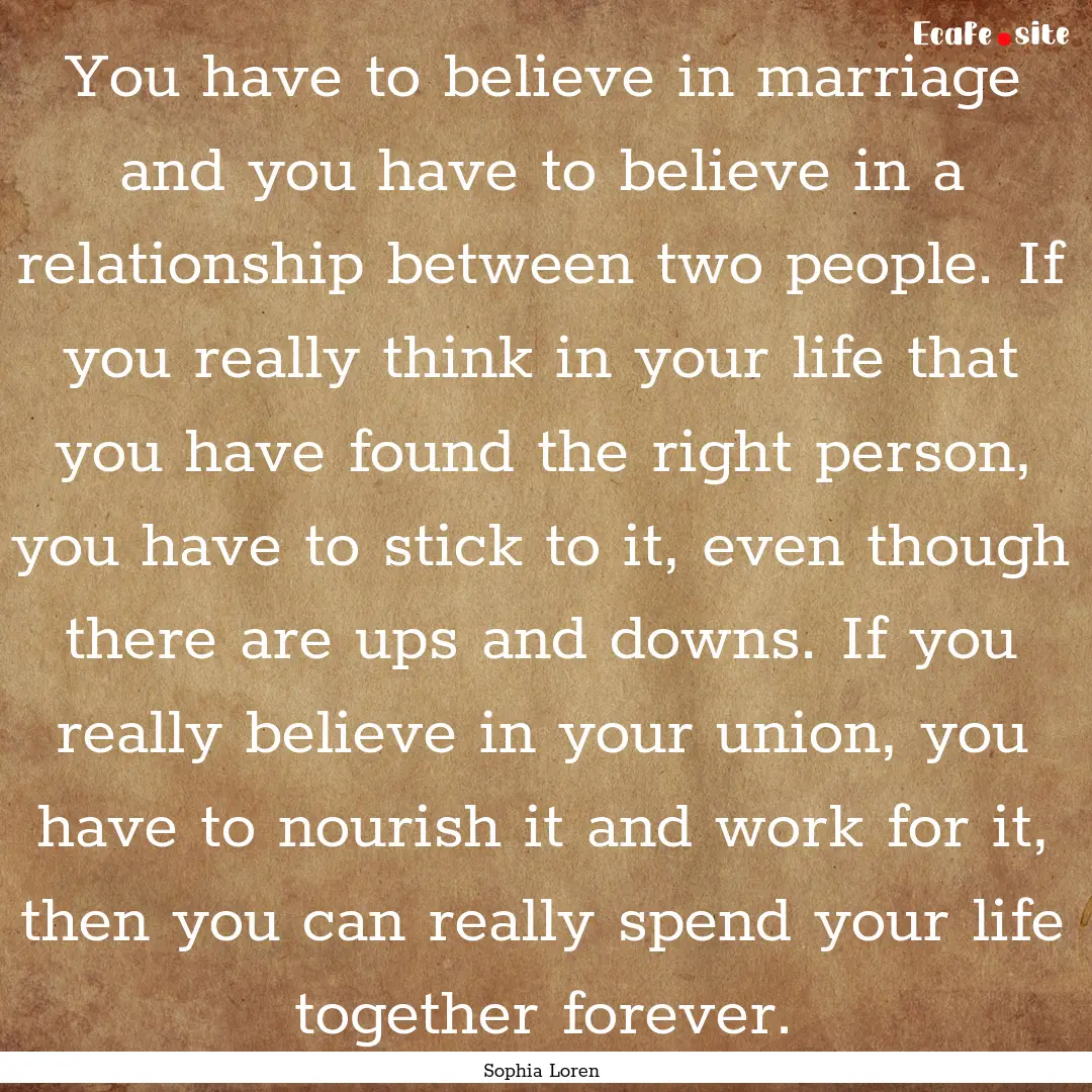 You have to believe in marriage and you have.... : Quote by Sophia Loren