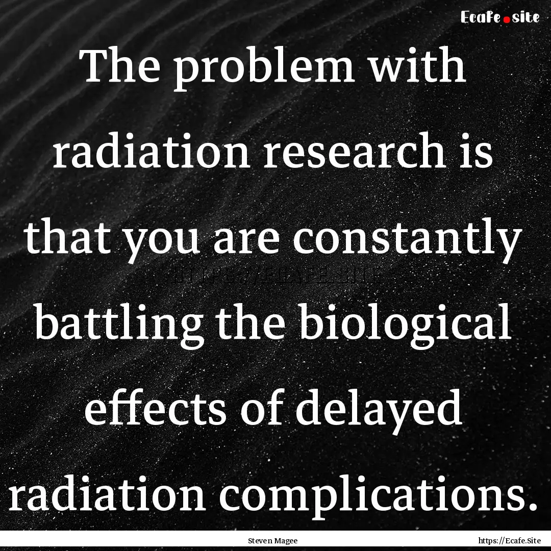 The problem with radiation research is that.... : Quote by Steven Magee