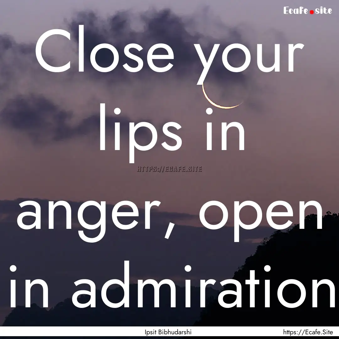 Close your lips in anger, open in admiration.... : Quote by Ipsit Bibhudarshi