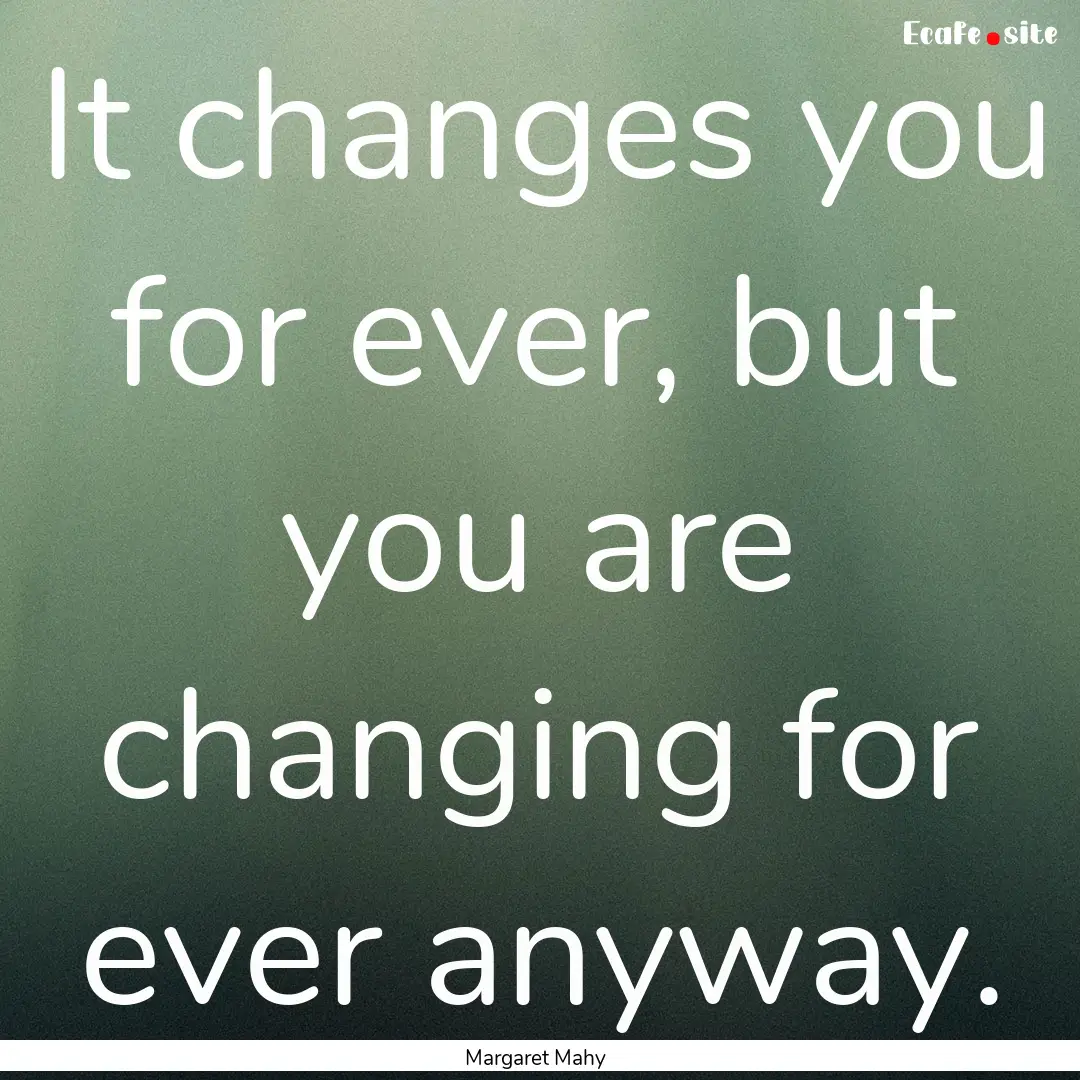 It changes you for ever, but you are changing.... : Quote by Margaret Mahy