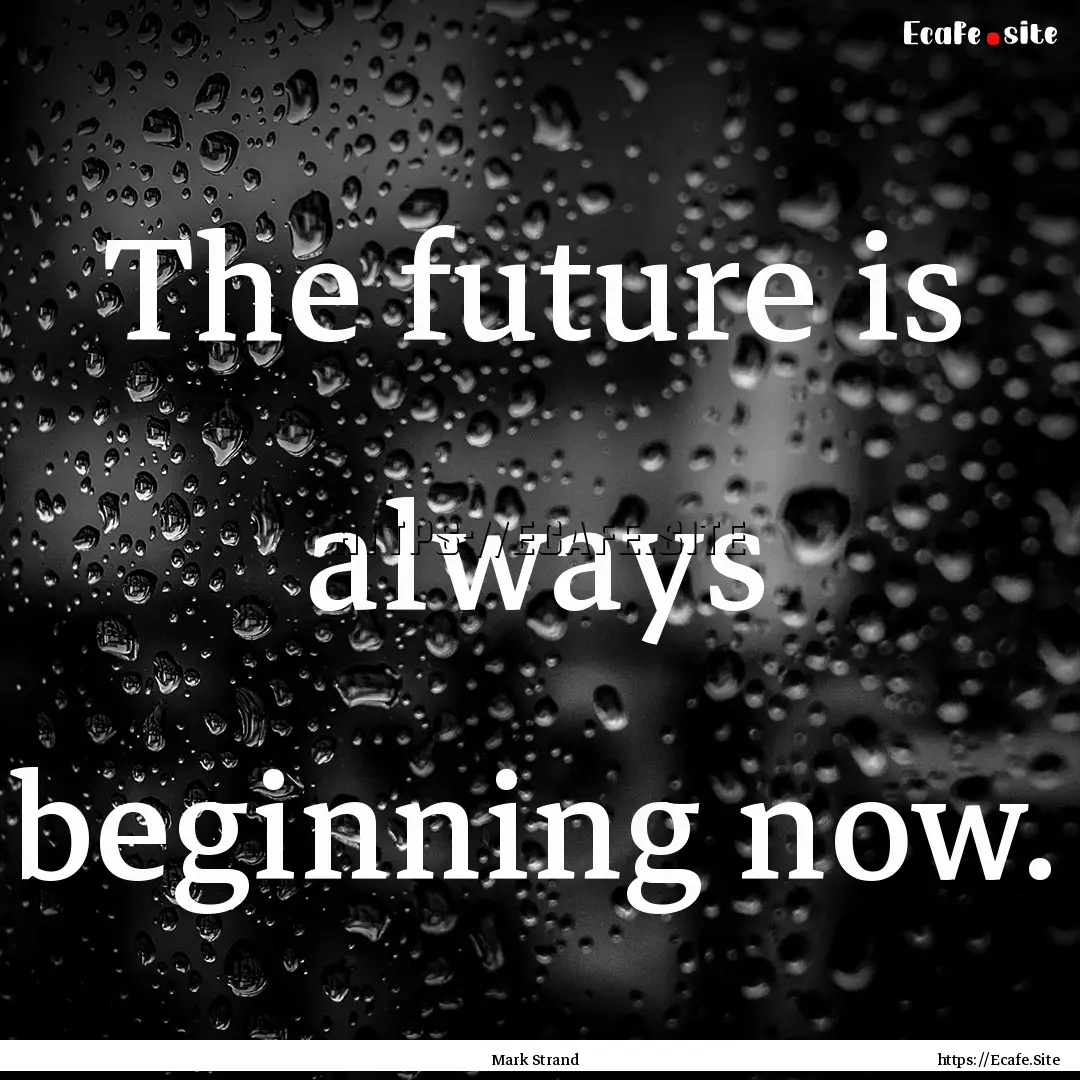 The future is always beginning now. : Quote by Mark Strand