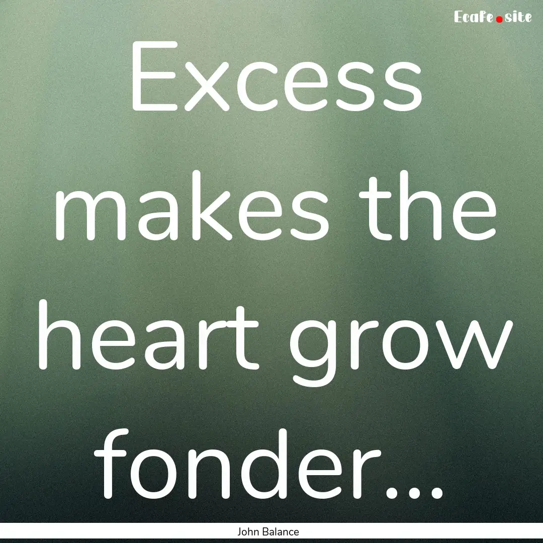 Excess makes the heart grow fonder... : Quote by John Balance