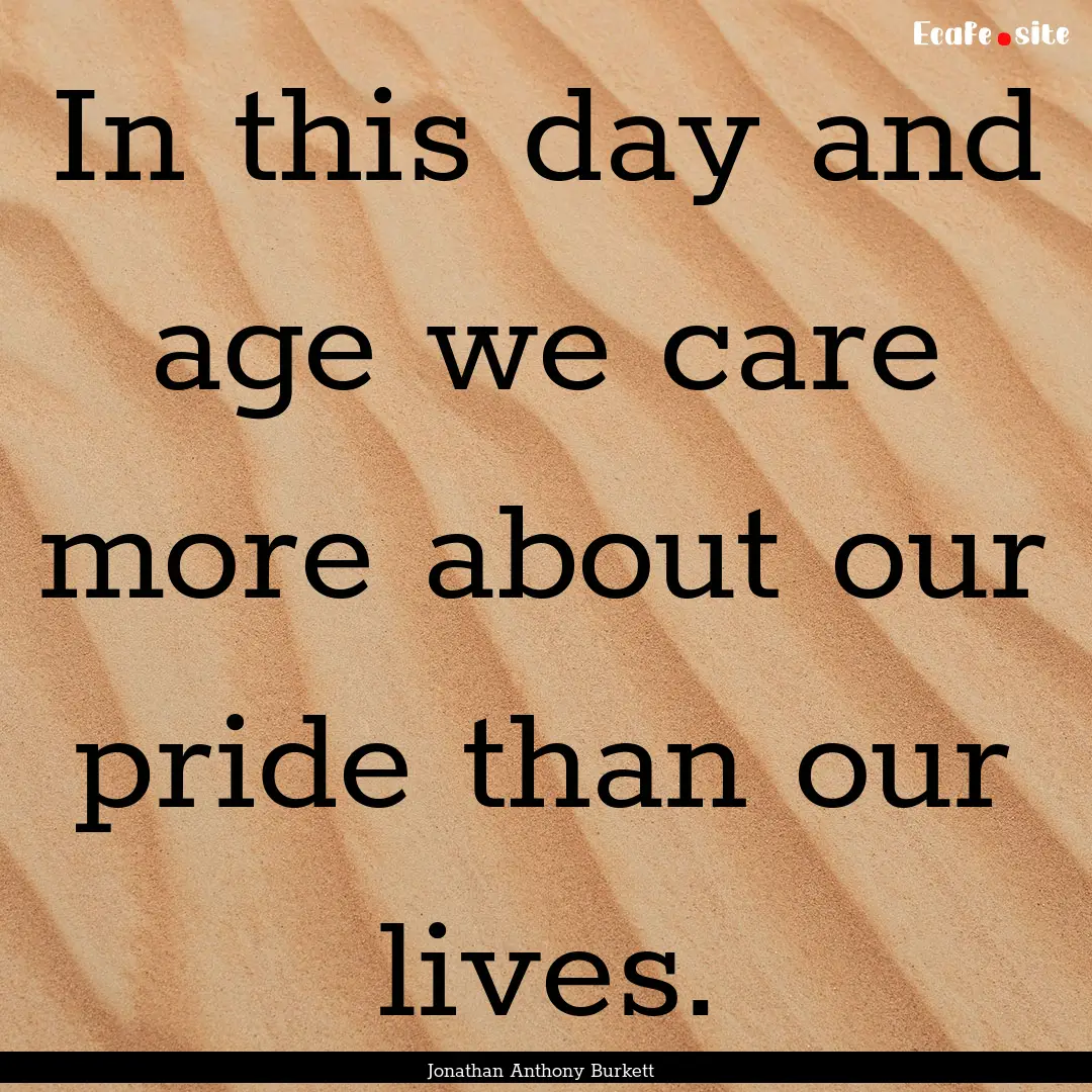 In this day and age we care more about our.... : Quote by Jonathan Anthony Burkett