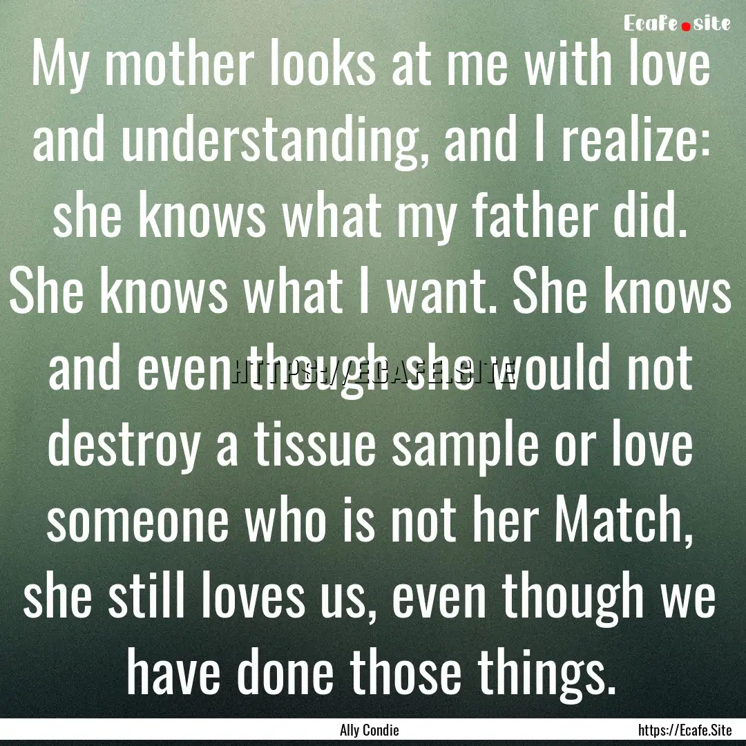 My mother looks at me with love and understanding,.... : Quote by Ally Condie