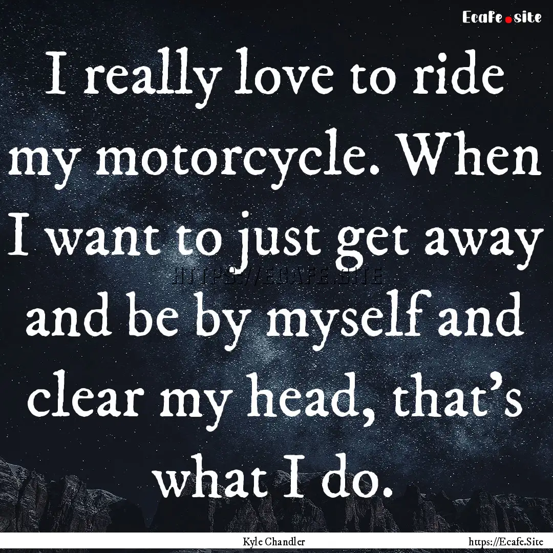 I really love to ride my motorcycle. When.... : Quote by Kyle Chandler