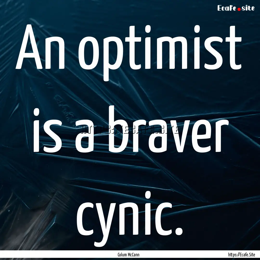 An optimist is a braver cynic. : Quote by Colum McCann