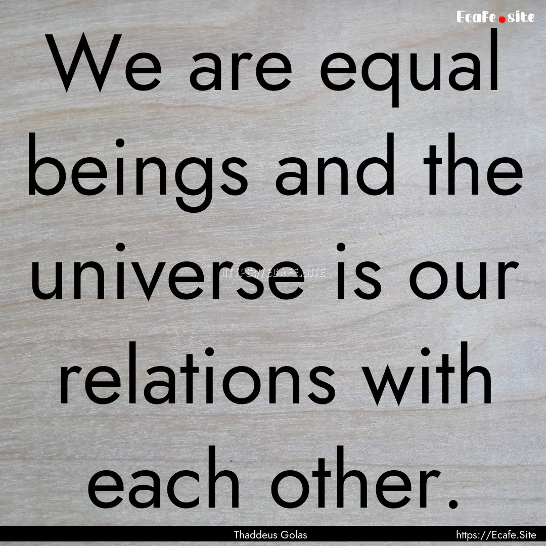 We are equal beings and the universe is our.... : Quote by Thaddeus Golas