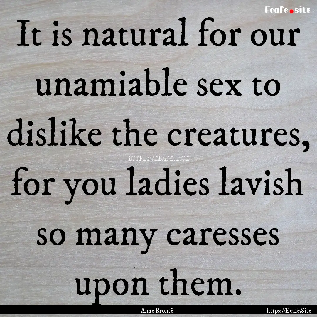 It is natural for our unamiable sex to dislike.... : Quote by Anne Brontë