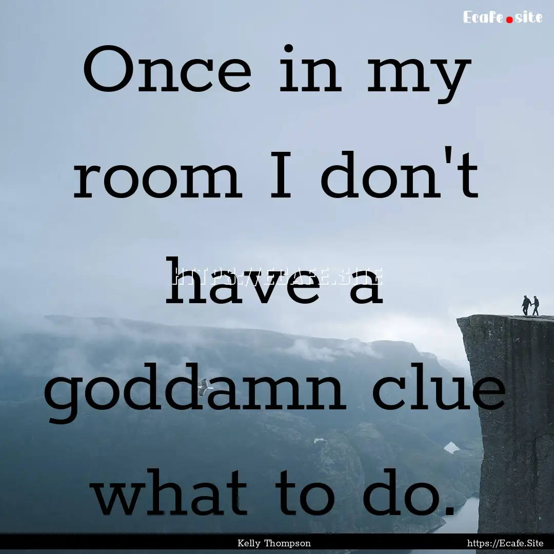 Once in my room I don't have a goddamn clue.... : Quote by Kelly Thompson