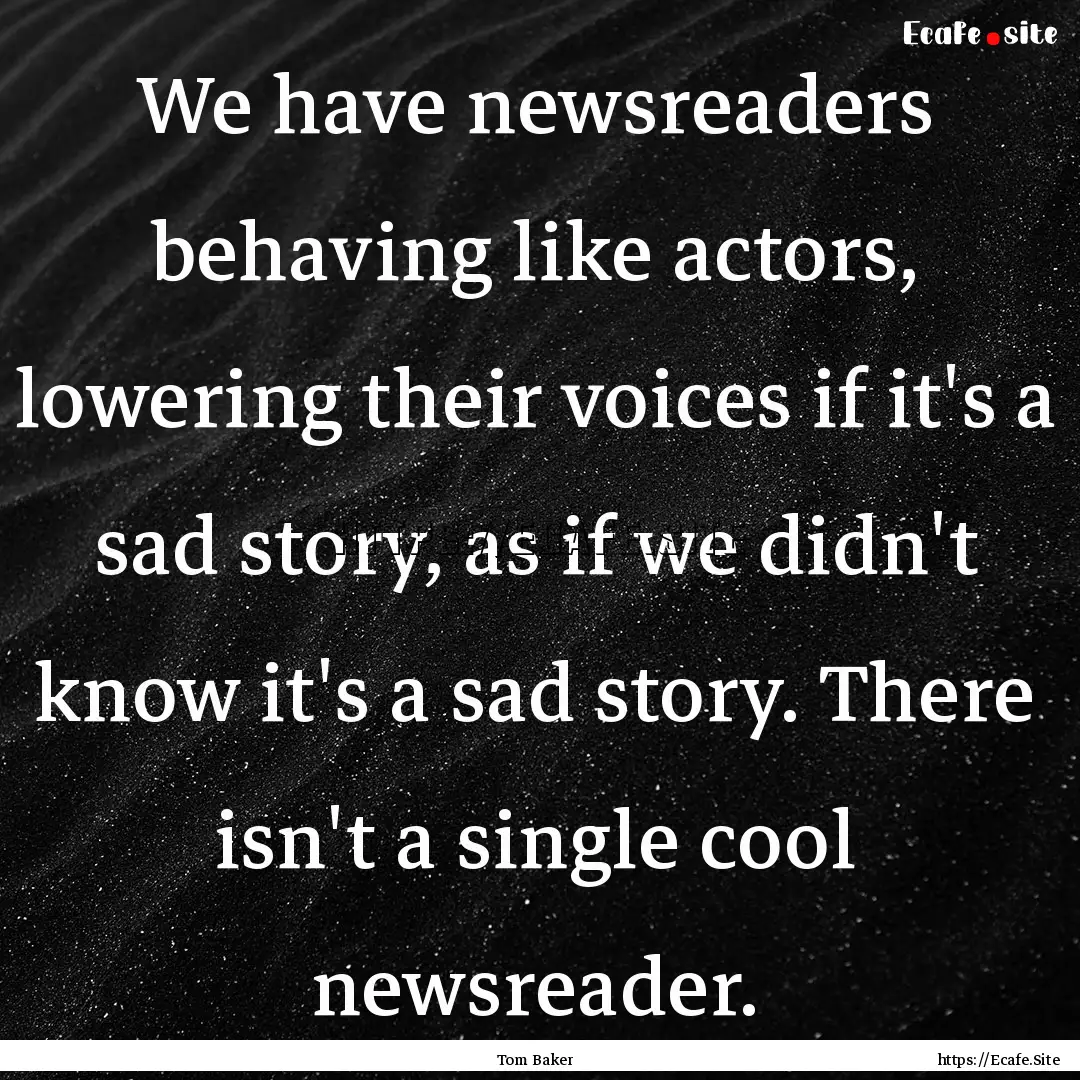 We have newsreaders behaving like actors,.... : Quote by Tom Baker