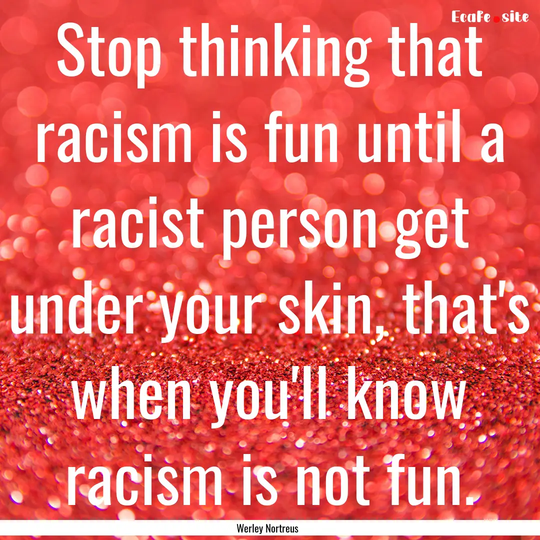 Stop thinking that racism is fun until a.... : Quote by Werley Nortreus