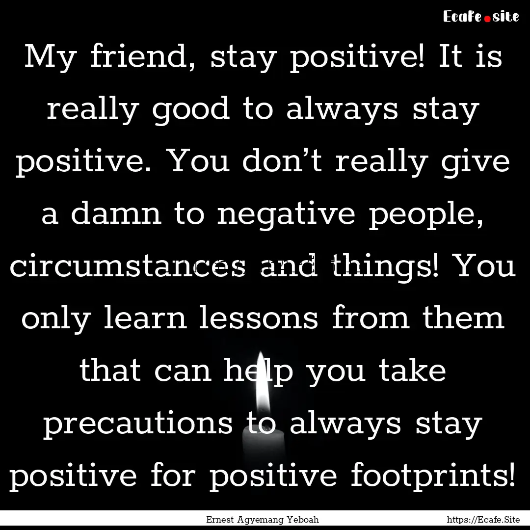 My friend, stay positive! It is really good.... : Quote by Ernest Agyemang Yeboah