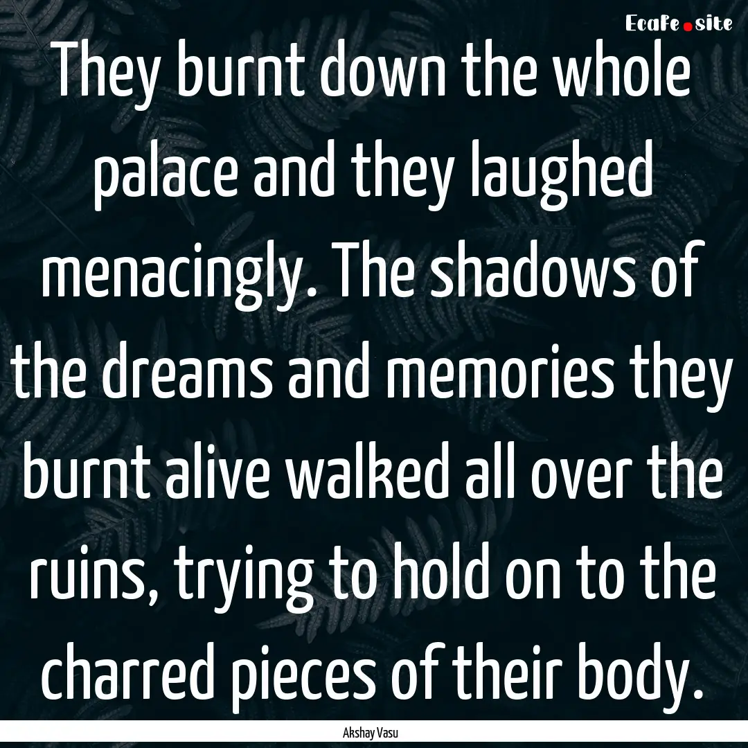 They burnt down the whole palace and they.... : Quote by Akshay Vasu